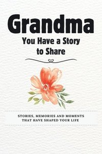 bokomslag Grandma, You Have a Story to Share: Stories, Memories and Moments That Have Shaped Your Life