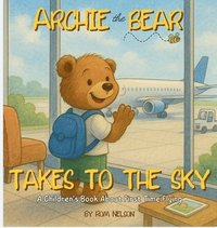 bokomslag Archie the Bear Takes to the Sky: A Children's Book About First Time Flying - Perfect for Toddlers and Preschoolers