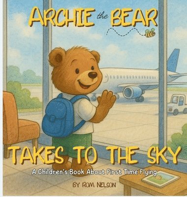 bokomslag Archie the Bear Takes to the Sky: A Children's Book About First Time Flying - Perfect for Toddlers and Preschoolers