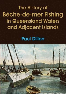 Paul Dillon - History of Bêche-de-mer Fishing in Queensland Waters and Adjacent Islands, Häftad