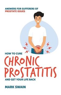bokomslag How to Cure Chronic Prostatitis and Get Your Life Back: Answers for sufferers of prostate issues
