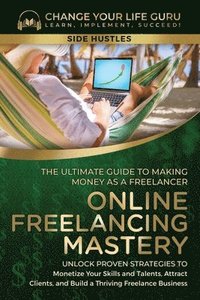 bokomslag Online Freelancing Mastery The Ultimate Guide to Making Money as a Freelancer-Unlock Proven Strategies to Monetize Your Skills and Talents, Attract Clients, and Build a Thriving Freelance Business