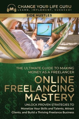 Online Freelancing Mastery The Ultimate Guide to Making Money as a Freelancer-Unlock Proven Strategies to Monetize Your Skills and Talents, Attract Clients, and Build a Thriving Freelance Business 1