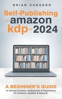 bokomslag Self-Publishing to Amazon KDP in 2024 - A Beginner's Guide to Selling E-Books, Audiobooks & Paperbacks on Amazon, Audible & Beyond