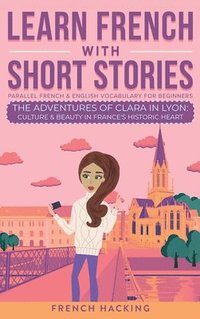 bokomslag Learn French With Short Stories - Parallel French & English Vocabulary for Beginners. The Adventures of Clara in Lyon