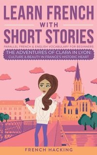 bokomslag Learn French With Short Stories - Parallel French & English Vocabulary for Beginners. The Adventures of Clara in Lyon