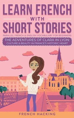 Learn French With Short Stories - Parallel French & English Vocabulary for Beginners. The Adventures of Clara in Lyon 1