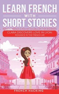 bokomslag Learn French With Short Stories - Parallel French & English Vocabulary for Beginners. Clara Discovers Love in Lyon