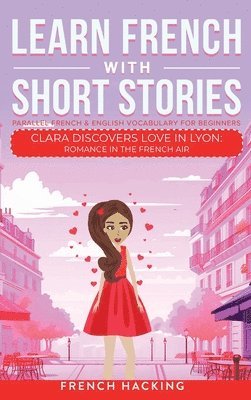 Learn French With Short Stories - Parallel French & English Vocabulary for Beginners. Clara Discovers Love in Lyon 1