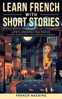 bokomslag Learn French With Short Stories - Parallel French & English Vocabulary for Beginners. Life's Unexpected Paths: Clara's Empathetic Encounters in France