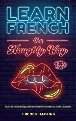 bokomslag Learn French the Naughty Way - Real-Life French Slang and Swear Words You Don't Learn In The Classroom