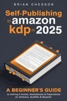 bokomslag Self-Publishing To Amazon KDP In 2025 - A Beginner's Guide To Selling E-books, Audiobooks & Paperbacks On Amazon, Audible & Beyond