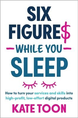 Kate Toon - Six Figures While You Sleep: How to Turn Your Services and Skills Into High-Profit, Low-Effort Digital Products, Häftad