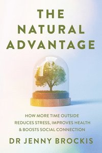 bokomslag The Natural Advantage: How More Time Outside Reduces Stress, Improves Health and Boosts Social Connection