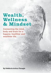 bokomslag Wealth, Wellness & Mindset: Connecting the mind, body and brain for a happier, healthier and wealthier life.