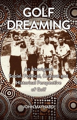 John Maynard - Golf Dreaming: An Aboriginal Social, Political, Cultural and Historical Perspective of Golf, Häftad