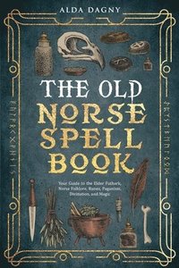 bokomslag The Old Norse Spell Book Your Guide to the Elder Futhark, Norse Folklore, Runes, Paganism, Divination, and Magic