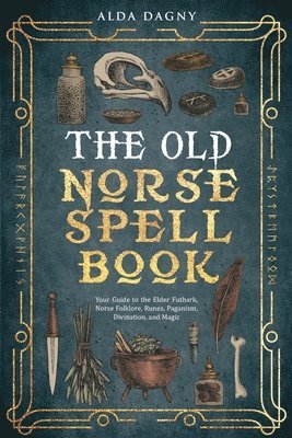 The Old Norse Spell Book Your Guide to the Elder Futhark, Norse Folklore, Runes, Paganism, Divination, and Magic 1