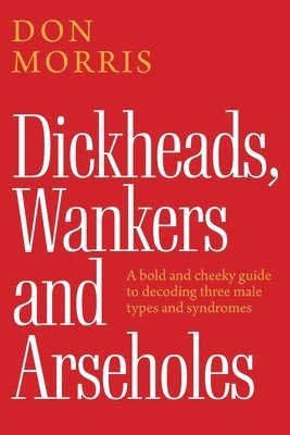 bokomslag Dickheads, Wankers and Arseholes: A bold and cheeky guide to decoding three male types and syndromes