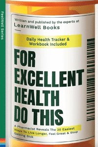 bokomslag For Excellent Health, Do This: A Pharmacist Reveals The 20 Easiest Ways To Live Longer. Feel Great & Stop Getting Sick