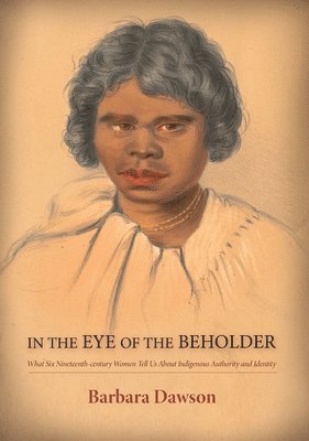 Barbara Dawson - In the Eye of the Beholder: What Six Nineteenth-century Women Tell Us About Indigenous Authority and Identity: What Six Nineteenth-century Women Tell, Häftad