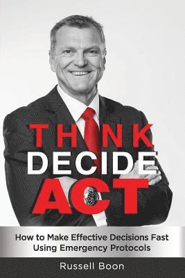 Russell Boon - Think Decide Act: How to Make Effective Decisions Fast Using Emergency Protocols, Häftad