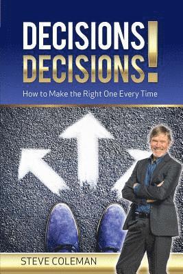 Decisions Decisions!: How to Make the Right One Every Time