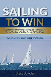 bokomslag Sailing To Win: Guaranteed Winning Strategies To Navigate From The Back To The Front Of The Fleet