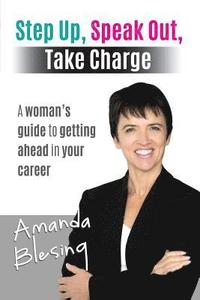 bokomslag Step Up, Speak Out, Take Charge: A Woman's Guide to Getting Ahead in Your Career