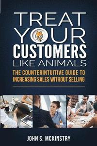 bokomslag Treat Your Customers Like Animals: The Counterintuitive Guide to Increasing Sales Without Selling