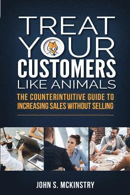 bokomslag Treat Your Customers Like Animals: The Counterintuitive Guide to Increasing Sales Without Selling