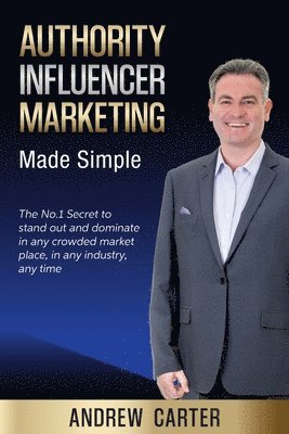 Authority Influencer Marketing Made Simple: The No.1 Secret to stand out and dominate in any crowded market place, in any industry, any time