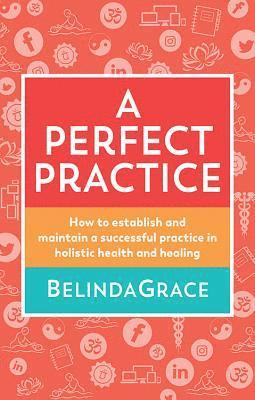 Belinda Grace - A Perfect Practice: How to Establish and Maintain a Successful Practice in Holistic Health and Healing, Häftad