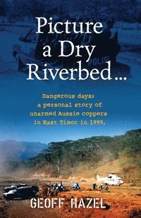 bokomslag Picture a Dry Riverbed: Dangerous Days: a personal story of unarmed Aussie Coppers in East Timor in 1999