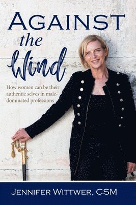 Jennifer Wittwer - Against the Wind: How women can be their authentic selves in male-dominated professions, Häftad
