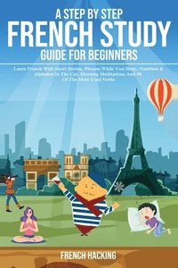 bokomslag A step by step French study guide for beginners - Learn French with short stories, phrases while you sleep, numbers & alphabet in the car, morning meditations and 50 of the most used verbs