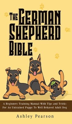 The German Shepherd Bible - A Beginners Training Manual With Tips and Tricks For An Untrained Puppy To Well Behaved Adult Dog 1