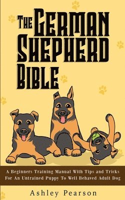 Ashley Pearson - German Shepherd Bible - A Beginners Training Manual With Tips and Tricks For An Untrained Puppy To Well Behaved Adult Dog, Häftad