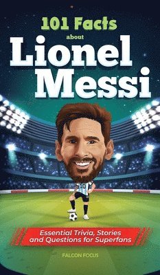 101 Facts About Lionel Messi - Essential Trivia, Stories, and Questions for Super Fans 1