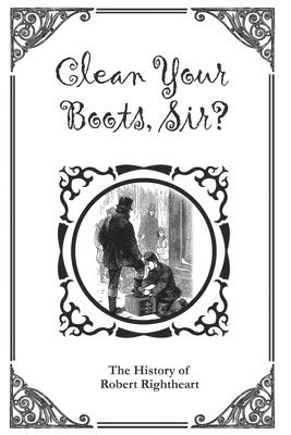 Author Unknown - Clean Your Boots, Sir? Or, The History of Robert Rightheart, Häftad