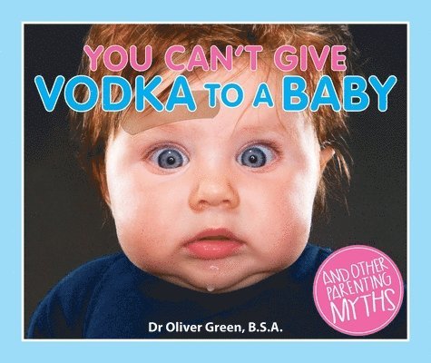 You Can't Give Vodka to a Baby: And Other Parenting Myths
