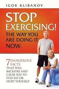 bokomslag STOP EXERCISING! The Way You Are Doing it Now.: 7 Dangerous Facts That Will Backfire and Cause You to Stay Fat or Hurt Yourself