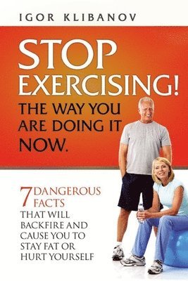 Igor Klibanov - STOP EXERCISING! The Way You Are Doing it Now.: 7 Dangerous Facts That Will Backfire and Cause You to Stay Fat or Hurt Yourself, Häftad