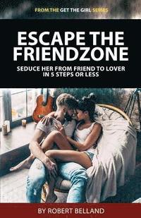 bokomslag Escape the Friendzone: Seduce Her from Friend to Lover in 5 Steps or Less