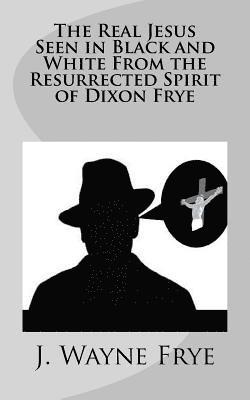 Wayne Frye - The Real Jesus Seen in Black and White From the Resurrected Spirit of Dixon Frye, Häftad