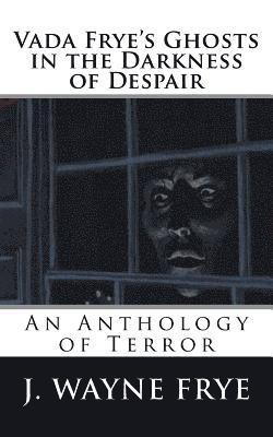 Vada Frye's Ghosts in the Darkness of Despair: A J. Wayne Frye Anthology of Terror