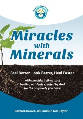Miracles With Minerals: Feel Better, Look Better, Heal Faster with the Oldest All-Natural Healing Nutrients Created by God for the Only Body You Have!