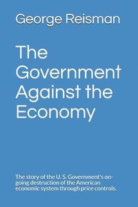 bokomslag The Government Against the Economy: The story of the U. S. Government's on-going destruction of the American economic system through price controls.