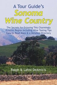 bokomslag A Tour Guide's Sonoma Wine Country: The Secrets for Enjoying This Charmingly Eclectic Region Including Wine Tasting Tips, Maps & a Detailed Winery Dir