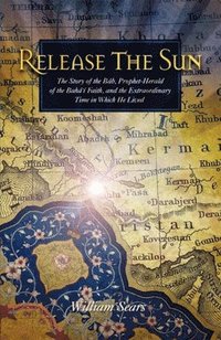 bokomslag Release the Sun: The Story of the Bab, Prophet-Herald of the Baha'i Faith, and the Extraordinary Time in Which He Lived